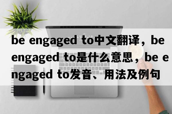 be engaged to中文翻譯，be engaged to是什么意思，be engaged to發(fā)音、用法及例句