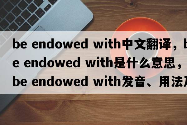be endowed with中文翻譯，be endowed with是什么意思，be endowed with發(fā)音、用法及例句