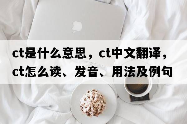 ct是什么意思，ct中文翻譯，ct怎么讀、發(fā)音、用法及例句