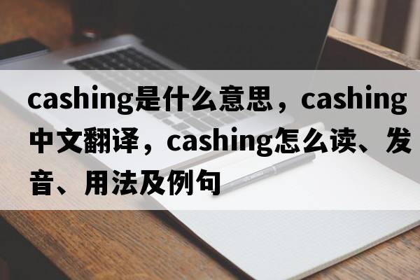 cashing是什么意思，cashing中文翻譯，cashing怎么讀、發(fā)音、用法及例句