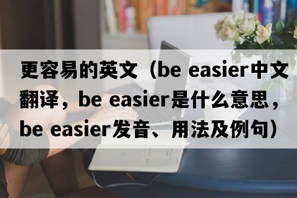 更容易的英文（be easier中文翻譯，be easier是什么意思，be easier發(fā)音、用法及例句）