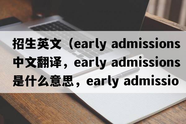 招生英文（early admissions中文翻譯，early admissions是什么意思，early admissions發(fā)音、用法及例句）