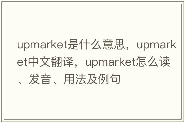 upmarket是什么意思，upmarket中文翻譯，upmarket怎么讀、發(fā)音、用法及例句