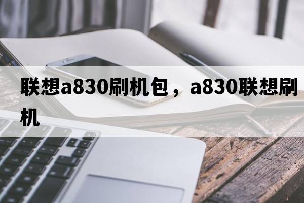 聯(lián)想a830刷機(jī)包，a830聯(lián)想刷機(jī)