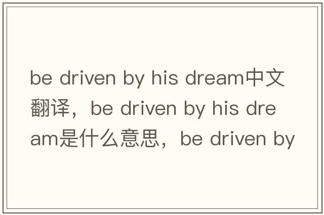 be driven by his dream中文翻譯，be driven by his dream是什么意思，be driven by his dream發(fā)音、用法及例句