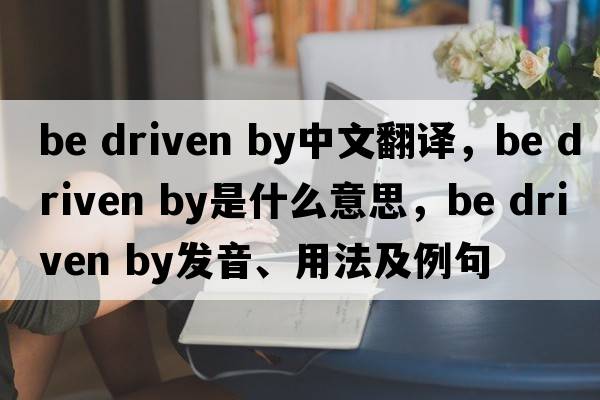 be driven by中文翻譯，be driven by是什么意思，be driven by發(fā)音、用法及例句