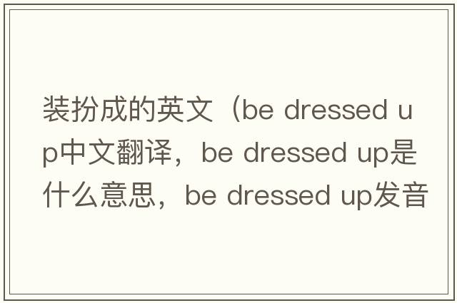 裝扮成的英文（be dressed up中文翻譯，be dressed up是什么意思，be dressed up發(fā)音、用法及例句）