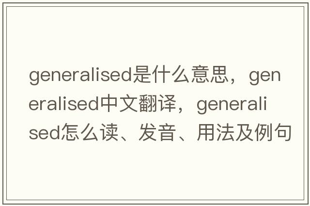 generalised是什么意思，generalised中文翻譯，generalised怎么讀、發(fā)音、用法及例句