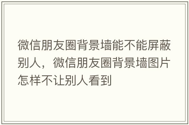 微信朋友圈背景墻能不能屏蔽別人，微信朋友圈背景墻圖片怎樣不讓別人看到