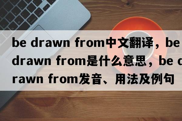 be drawn from中文翻譯，be drawn from是什么意思，be drawn from發(fā)音、用法及例句