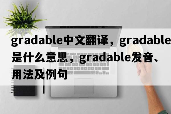 gradable中文翻譯，gradable是什么意思，gradable發(fā)音、用法及例句