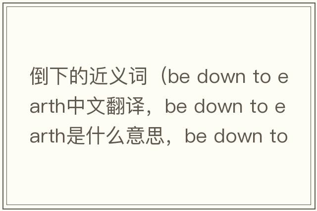 倒下的近義詞（be down to earth中文翻譯，be down to earth是什么意思，be down to earth發(fā)音、用法及例句）