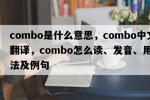 combo是什么意思，combo中文翻譯，combo怎么讀、發(fā)音、用法及例句