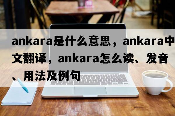 Ankara是什么意思，Ankara中文翻譯，Ankara怎么讀、發(fā)音、用法及例句
