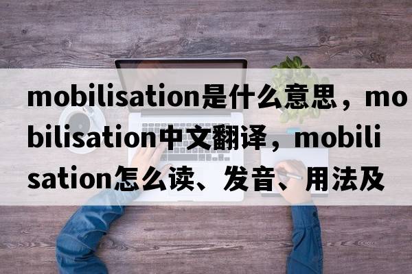 mobilisation是什么意思，mobilisation中文翻譯，mobilisation怎么讀、發(fā)音、用法及例句