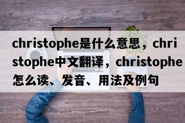 Christophe是什么意思，Christophe中文翻譯，Christophe怎么讀、發(fā)音、用法及例句