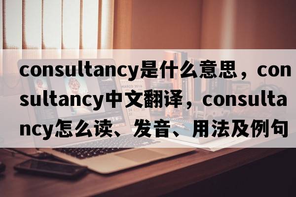 consultancy是什么意思，consultancy中文翻譯，consultancy怎么讀、發(fā)音、用法及例句