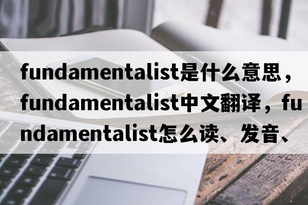 fundamentalist是什么意思，fundamentalist中文翻譯，fundamentalist怎么讀、發(fā)音、用法及例句