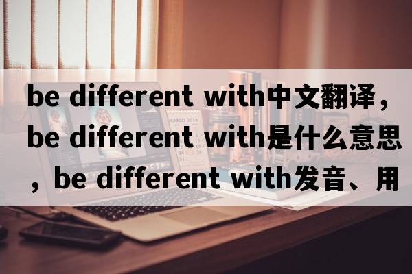 be different with中文翻譯，be different with是什么意思，be different with發(fā)音、用法及例句