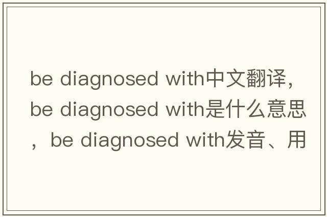 be diagnosed with中文翻譯，be diagnosed with是什么意思，be diagnosed with發(fā)音、用法及例句