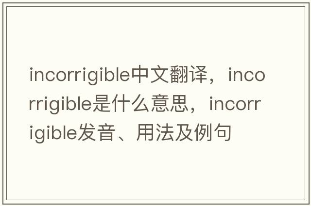 incorrigible中文翻譯，incorrigible是什么意思，incorrigible發(fā)音、用法及例句