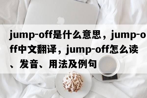 jump-off是什么意思，jump-off中文翻譯，jump-off怎么讀、發(fā)音、用法及例句