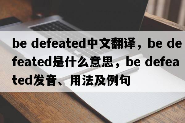 be defeated中文翻譯，be defeated是什么意思，be defeated發(fā)音、用法及例句