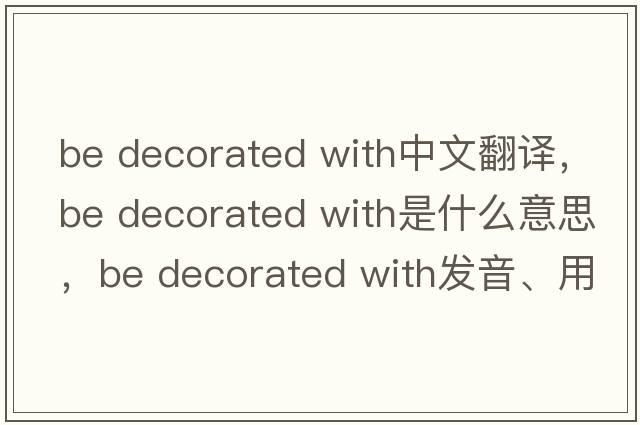 be decorated with中文翻譯，be decorated with是什么意思，be decorated with發(fā)音、用法及例句