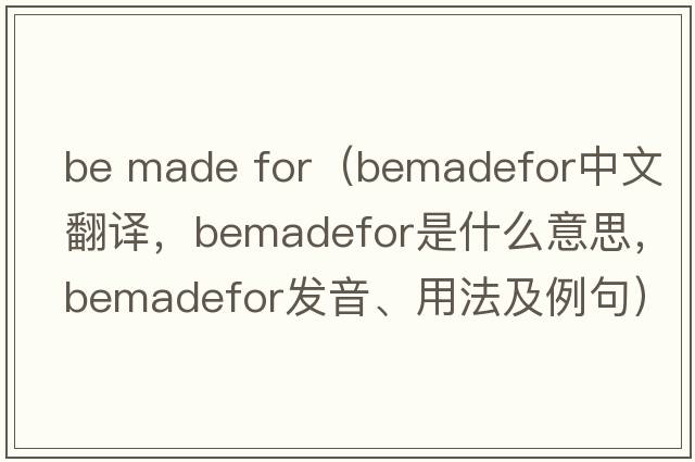 be made for（bemadefor中文翻譯，bemadefor是什么意思，bemadefor發(fā)音、用法及例句）