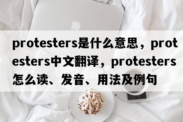 protesters是什么意思，protesters中文翻譯，protesters怎么讀、發(fā)音、用法及例句