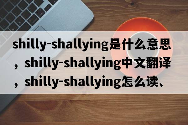 shilly-shallying是什么意思，shilly-shallying中文翻譯，shilly-shallying怎么讀、發(fā)音、用法及例句