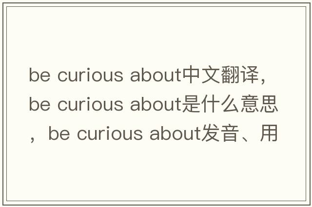 be curious about中文翻譯，be curious about是什么意思，be curious about發(fā)音、用法及例句