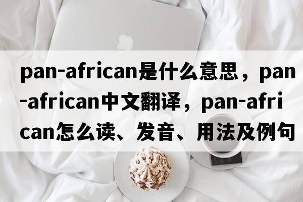 Pan-African是什么意思，Pan-African中文翻譯，Pan-African怎么讀、發(fā)音、用法及例句