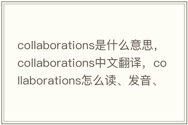collaborations是什么意思，collaborations中文翻譯，collaborations怎么讀、發(fā)音、用法及例句