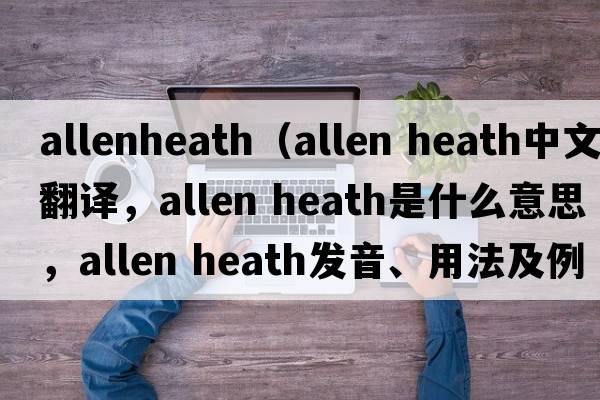allenheath（allen heath中文翻譯，allen heath是什么意思，allen heath發(fā)音、用法及例句）