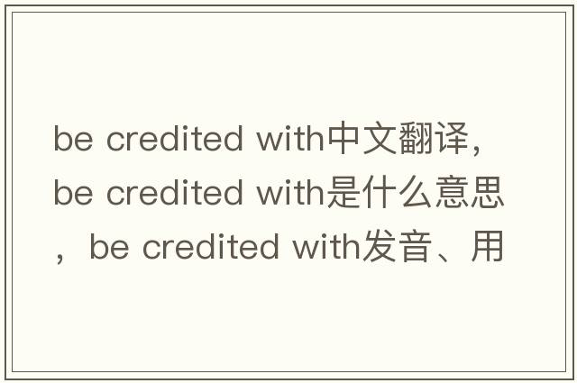 be credited with中文翻譯，be credited with是什么意思，be credited with發(fā)音、用法及例句