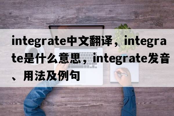 integrate中文翻譯，integrate是什么意思，integrate發(fā)音、用法及例句
