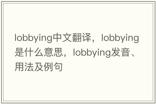 lobbying中文翻譯，lobbying是什么意思，lobbying發(fā)音、用法及例句