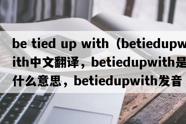 be tied up with（betiedupwith中文翻譯，betiedupwith是什么意思，betiedupwith發(fā)音、用法及例句）