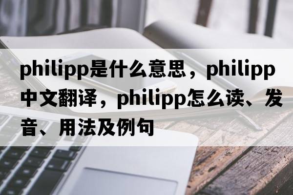 Philipp是什么意思，Philipp中文翻譯，Philipp怎么讀、發(fā)音、用法及例句