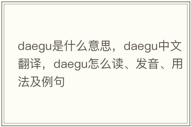 Daegu是什么意思，Daegu中文翻譯，Daegu怎么讀、發(fā)音、用法及例句