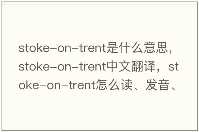 Stoke-on-Trent是什么意思，Stoke-on-Trent中文翻譯，Stoke-on-Trent怎么讀、發(fā)音、用法及例句