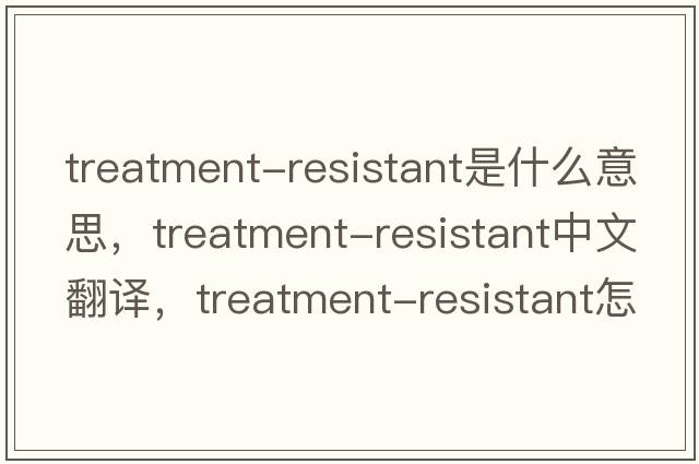 treatment-resistant是什么意思，treatment-resistant中文翻譯，treatment-resistant怎么讀、發(fā)音、用法及例句