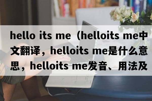 hello its me（helloits me中文翻譯，helloits me是什么意思，helloits me發(fā)音、用法及例句）