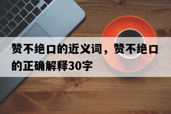 贊不絕口的近義詞，贊不絕口的正確解釋30字