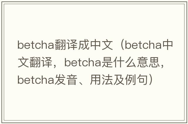betcha翻譯成中文（betcha中文翻譯，betcha是什么意思，betcha發(fā)音、用法及例句）
