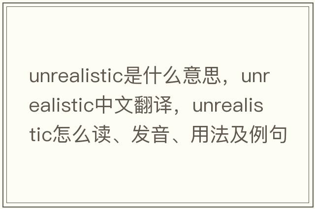 unrealistic是什么意思，unrealistic中文翻譯，unrealistic怎么讀、發(fā)音、用法及例句