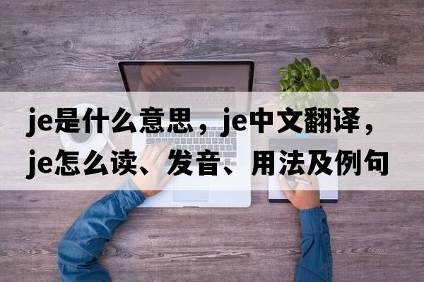 JE是什么意思，JE中文翻譯，JE怎么讀、發(fā)音、用法及例句