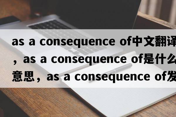 as a consequence of中文翻譯，as a consequence of是什么意思，as a consequence of發(fā)音、用法及例句