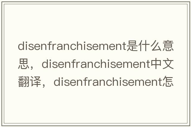 disenfranchisement是什么意思，disenfranchisement中文翻譯，disenfranchisement怎么讀、發(fā)音、用法及例句